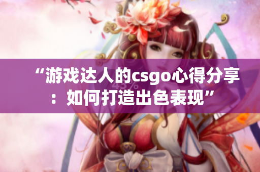 “游戏达人的csgo心得分享：如何打造出色表现”