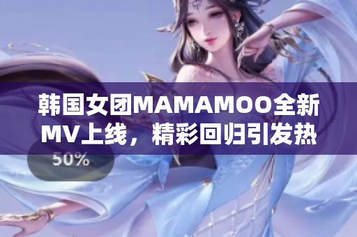 韩国女团MAMAMOO全新MV上线，精彩回归引发热议