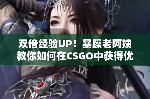 双倍经验UP！暴躁老阿姨教你如何在CSGO中获得优势