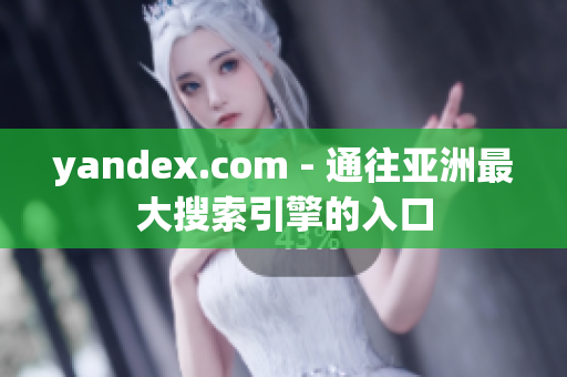 yandex.com - 通往亚洲最大搜索引擎的入口