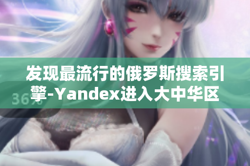 发现最流行的俄罗斯搜索引擎-Yandex进入大中华区市场