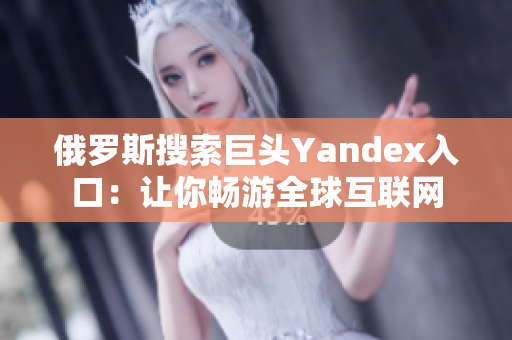 俄罗斯搜索巨头Yandex入口：让你畅游全球互联网