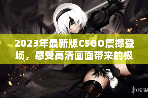 2023年最新版CSGO震撼登场，感受高清画面带来的极致体验