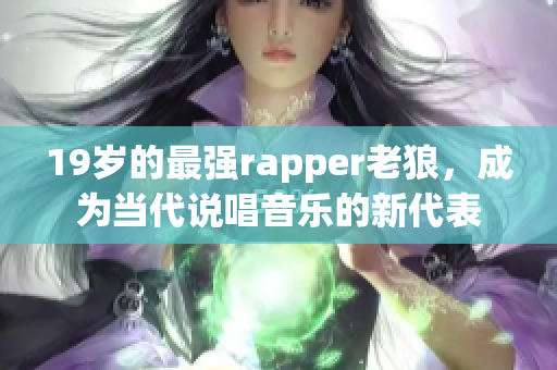 19岁的最强rapper老狼，成为当代说唱音乐的新代表