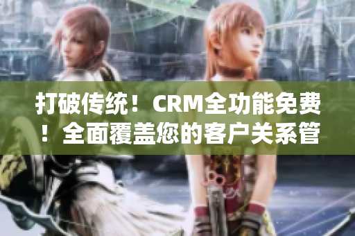 打破传统！CRM全功能免费！全面覆盖您的客户关系管理需求