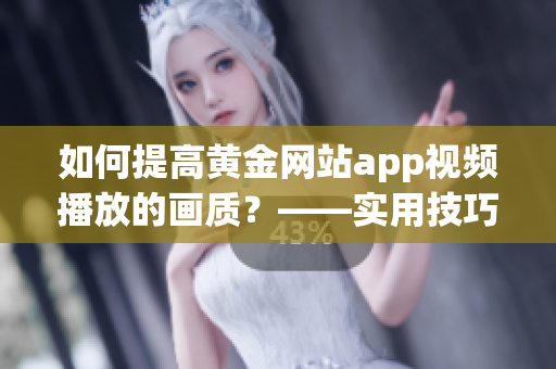 如何提高黄金网站app视频播放的画质？——实用技巧分享