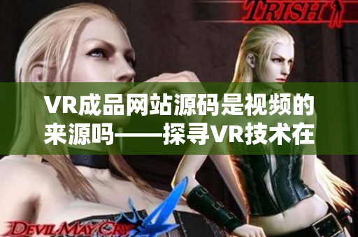 VR成品网站源码是视频的来源吗——探寻VR技术在网站设计中的应用价值