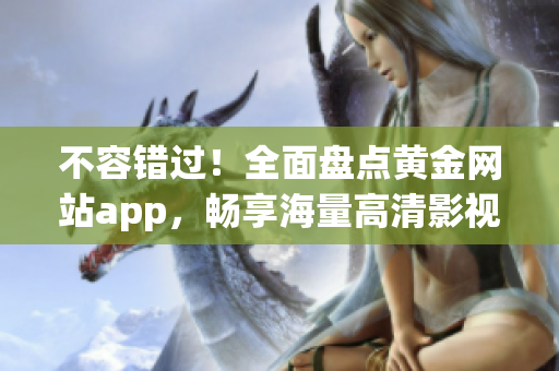 不容错过！全面盘点黄金网站app，畅享海量高清影视体验