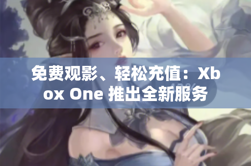 免费观影、轻松充值：Xbox One 推出全新服务