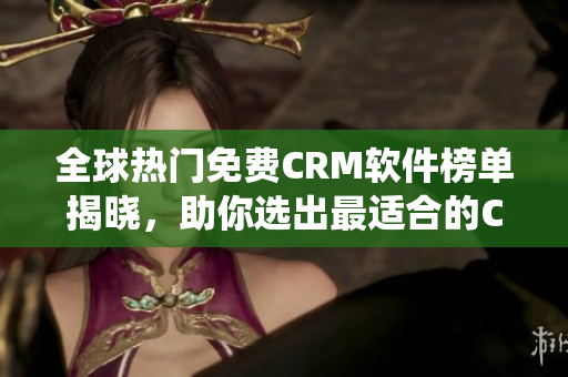 全球热门免费CRM软件榜单揭晓，助你选出最适合的CRM系统