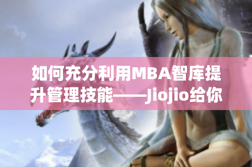 如何充分利用MBA智库提升管理技能——Jiojio给你的实用建议(1)