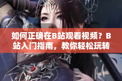 如何正确在B站观看视频？B站入门指南，教你轻松玩转B站！