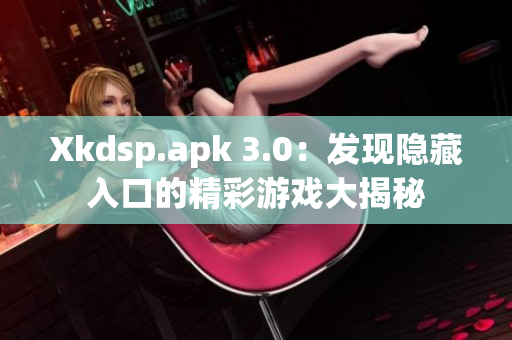 Xkdsp.apk 3.0：发现隐藏入口的精彩游戏大揭秘