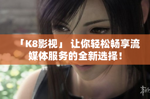 「K8影视」 让你轻松畅享流媒体服务的全新选择！