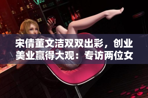 宋倩董文洁双双出彩，创业美业赢得大观：专访两位女性创业者