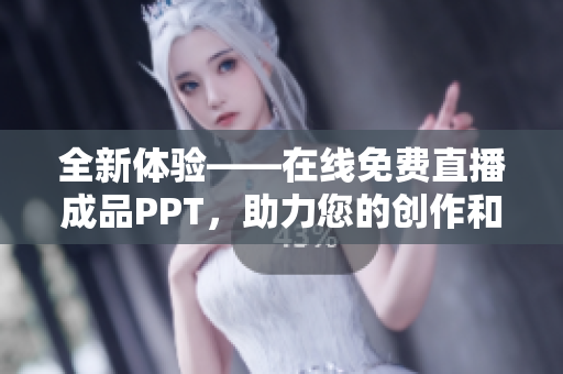 全新体验——在线免费直播成品PPT，助力您的创作和分享