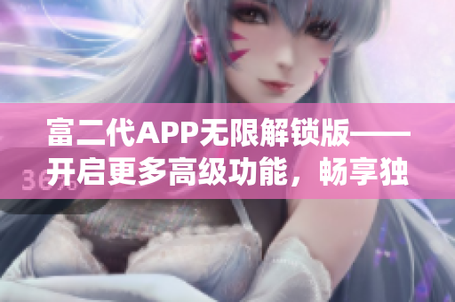 富二代APP无限解锁版——开启更多高级功能，畅享独特特权(1)