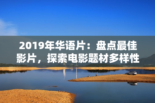 2019年华语片：盘点最佳影片，探索电影题材多样性