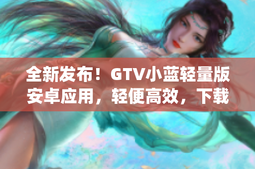 全新发布！GTV小蓝轻量版安卓应用，轻便高效，下载快速稳定。(1)