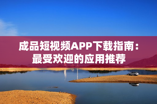 成品短视频APP下载指南：最受欢迎的应用推荐