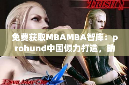 免费获取MBAMBA智库：prohund中国倾力打造，助力职场进阶(1)