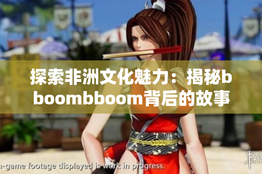 探索非洲文化魅力：揭秘bboombboom背后的故事