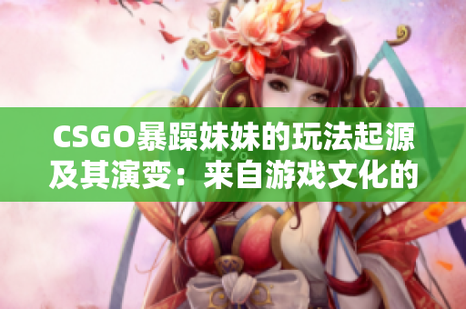 CSGO暴躁妹妹的玩法起源及其演变：来自游戏文化的创新之道