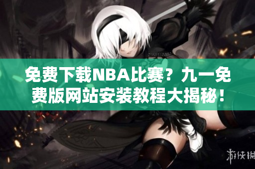 免费下载NBA比赛？九一免费版网站安装教程大揭秘！