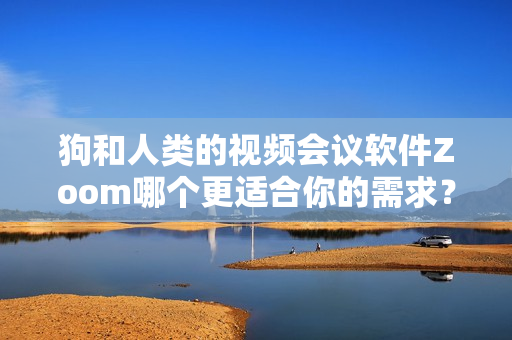 狗和人类的视频会议软件Zoom哪个更适合你的需求？