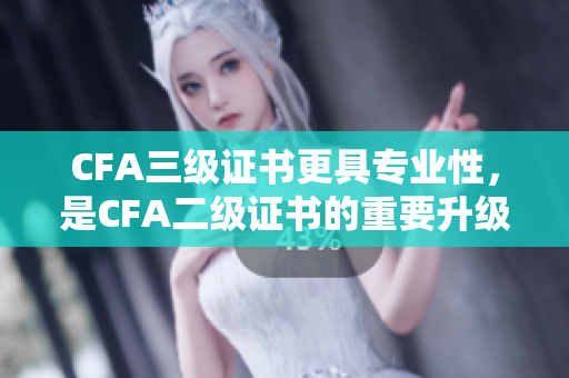 CFA三级证书更具专业性，是CFA二级证书的重要升级