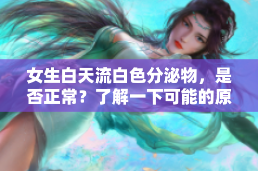 女生白天流白色分泌物，是否正常？了解一下可能的原因