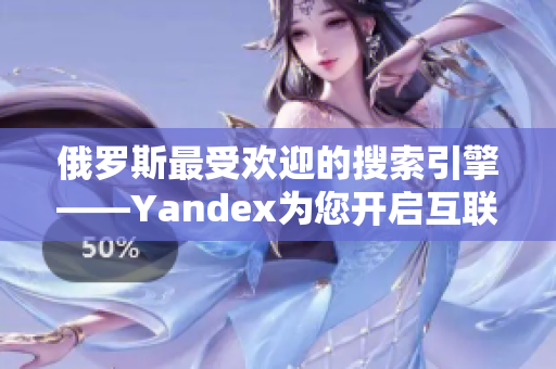 俄罗斯最受欢迎的搜索引擎——Yandex为您开启互联网冒险之旅