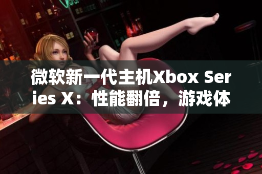 微软新一代主机Xbox Series X：性能翻倍，游戏体验升级