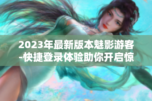 2023年最新版本魅影游客-快捷登录体验助你开启惊喜之旅！