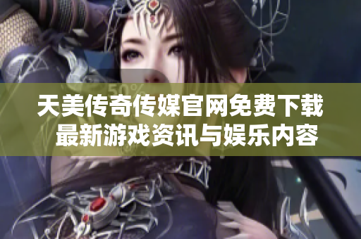 天美传奇传媒官网免费下载  最新游戏资讯与娱乐内容尽在掌握