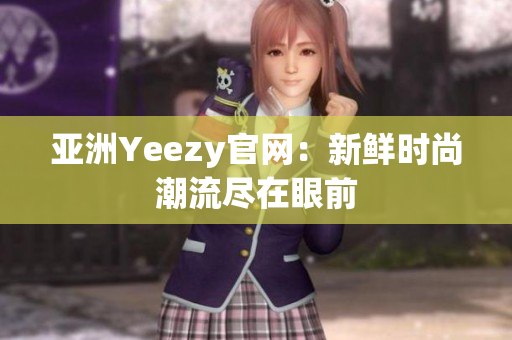 亚洲Yeezy官网：新鲜时尚潮流尽在眼前