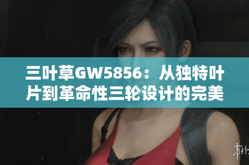 三叶草GW5856：从独特叶片到革命性三轮设计的完美结合