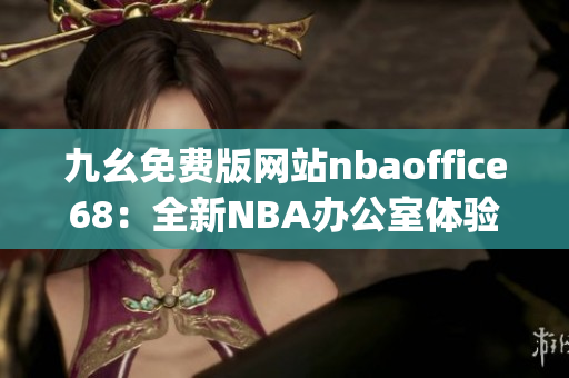 九幺免费版网站nbaoffice68：全新NBA办公室体验大揭秘(1)