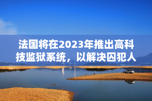 法国将在2023年推出高科技监狱系统，以解决囚犯人数过多问题