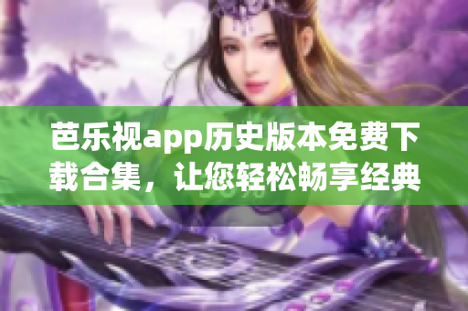 芭乐视app历史版本免费下载合集，让您轻松畅享经典版本(1)