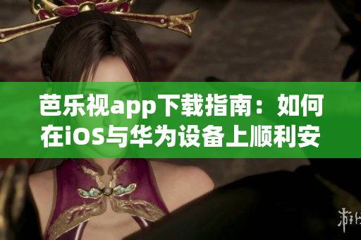 芭乐视app下载指南：如何在iOS与华为设备上顺利安装？