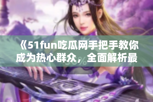 《51fun吃瓜网手把手教你成为热心群众，全面解析最新热点》