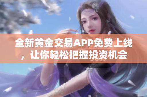 全新黄金交易APP免费上线，让你轻松把握投资机会