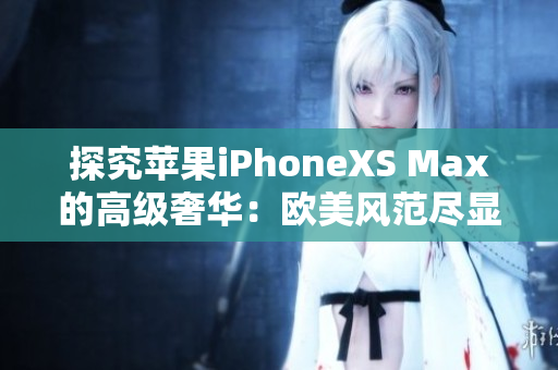 探究苹果iPhoneXS Max的高级奢华：欧美风范尽显