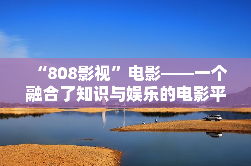 “808影视”电影——一个融合了知识与娱乐的电影平台