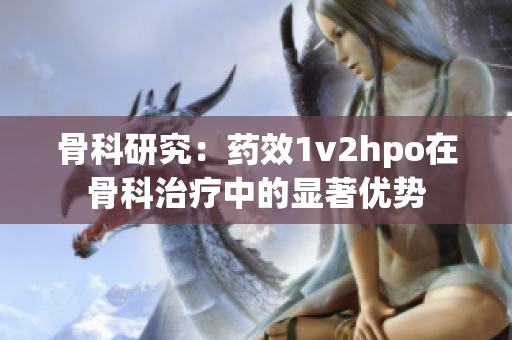 骨科研究：药效1v2hpo在骨科治疗中的显著优势