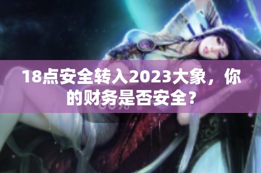 18点安全转入2023大象，你的财务是否安全？