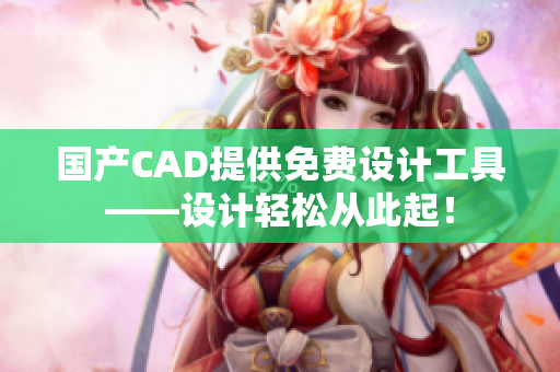 国产CAD提供免费设计工具——设计轻松从此起！