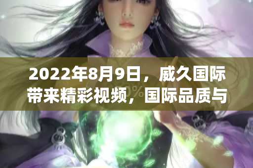 2022年8月9日，威久国际带来精彩视频，国际品质与创新并存！(1)