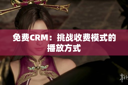 免费CRM：挑战收费模式的播放方式